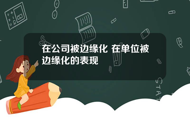 在公司被边缘化 在单位被边缘化的表现